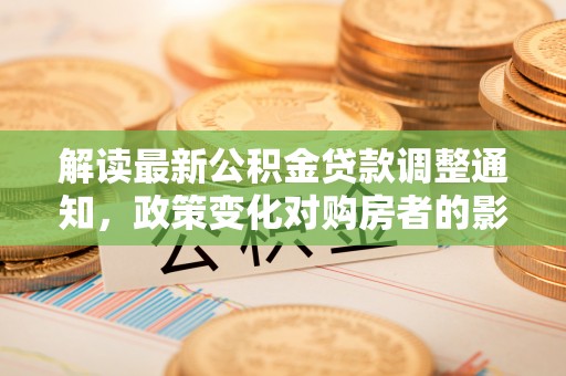 盂县解读最新公积金贷款调整通知，政策变化对购房者的影响与应对策略