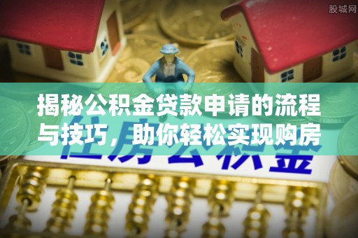盂县揭秘公积金贷款申请的流程与技巧，助你轻松实现购房梦