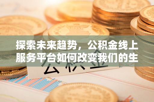 盂县探索未来趋势，公积金线上服务平台如何改变我们的生活