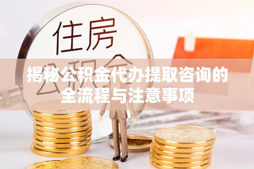 盂县揭秘公积金代办提取咨询的全流程与注意事项