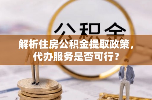 盂县解析住房公积金提取政策，代办服务是否可行？