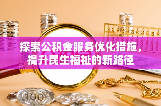 盂县探索公积金服务优化措施，提升民生福祉的新路径