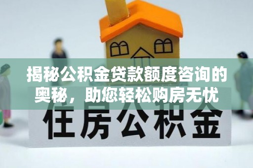 盂县揭秘公积金贷款额度咨询的奥秘，助您轻松购房无忧