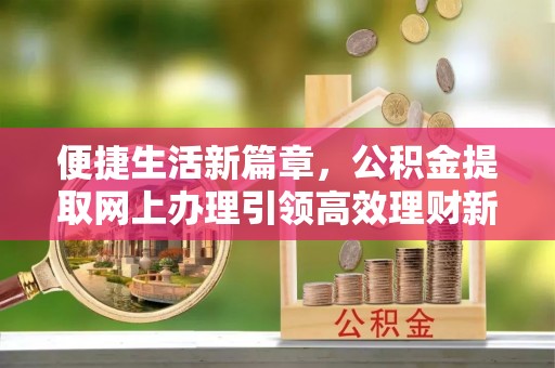 盂县便捷生活新篇章，公积金提取网上办理引领高效理财新趋势