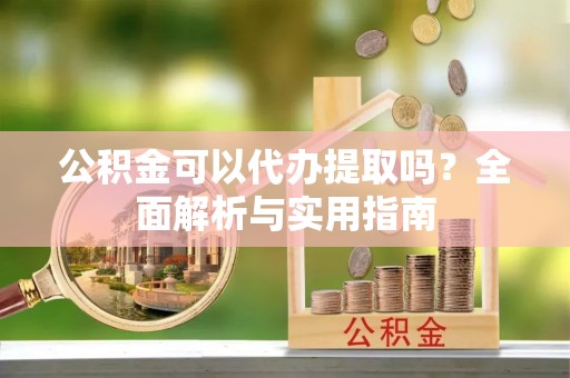 盂县公积金可以代办提取吗？全面解析与实用指南