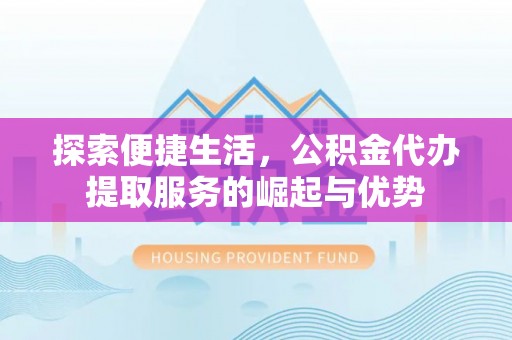 盂县探索便捷生活，公积金代办提取服务的崛起与优势