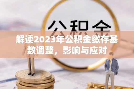 盂县解读2023年公积金缴存基数调整，影响与应对