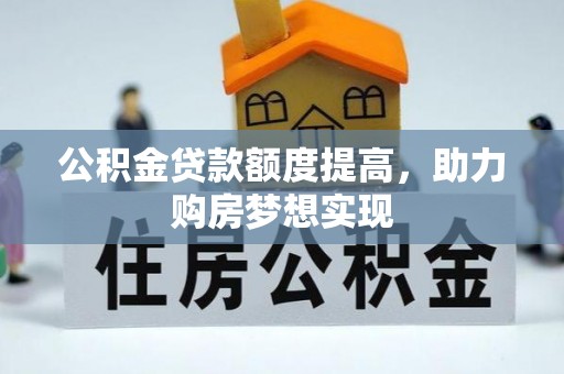 盂县公积金贷款额度提高，助力购房梦想实现
