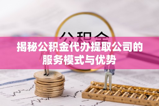 盂县揭秘公积金代办提取公司的服务模式与优势