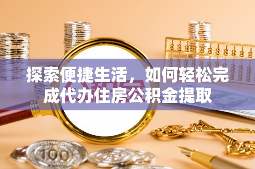 盂县探索便捷生活，如何轻松完成代办住房公积金提取