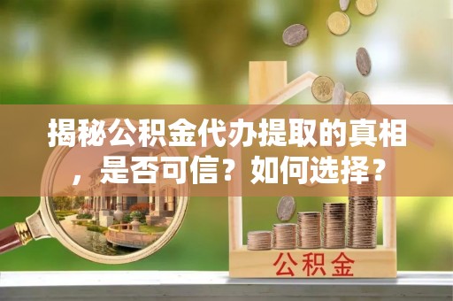 盂县揭秘公积金代办提取的真相，是否可信？如何选择？