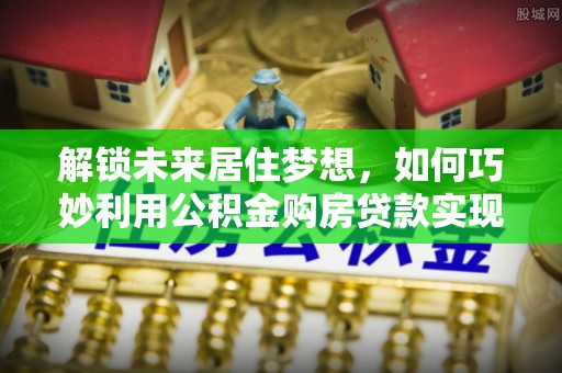 盂县解锁未来居住梦想，如何巧妙利用公积金购房贷款实现房产投资