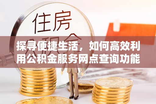 盂县探寻便捷生活，如何高效利用公积金服务网点查询功能