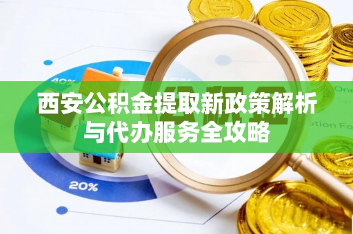 盂县西安公积金提取新政策解析与代办服务全攻略