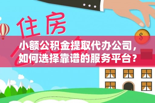 盂县小额公积金提取代办公司，如何选择靠谱的服务平台？