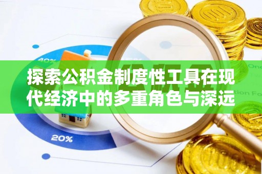 盂县探索公积金制度性工具在现代经济中的多重角色与深远影响