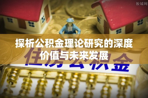 盂县探析公积金理论研究的深度价值与未来发展