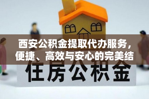盂县西安公积金提取代办服务，便捷、高效与安心的完美结合