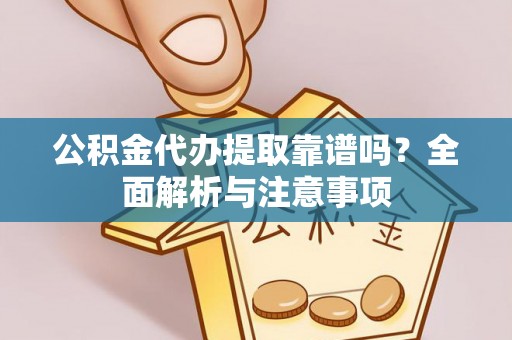 盂县公积金代办提取靠谱吗？全面解析与注意事项