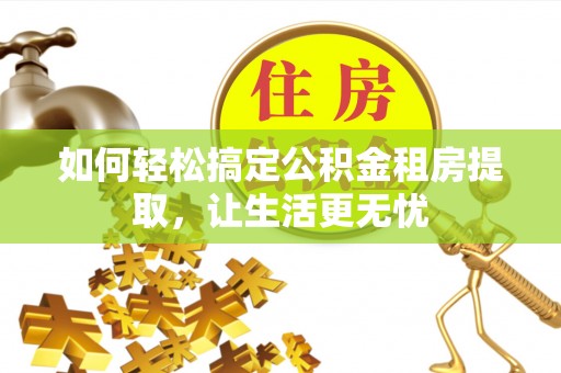 盂县如何轻松搞定公积金租房提取，让生活更无忧
