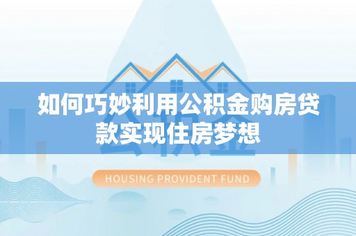 盂县如何巧妙利用公积金购房贷款实现住房梦想