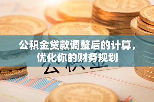 盂县公积金贷款调整后的计算，优化你的财务规划