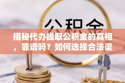 盂县揭秘代办提取公积金的真相，靠谱吗？如何选择合法渠道