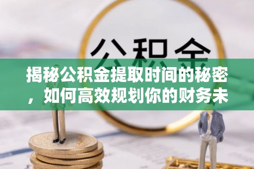 盂县揭秘公积金提取时间的秘密，如何高效规划你的财务未来