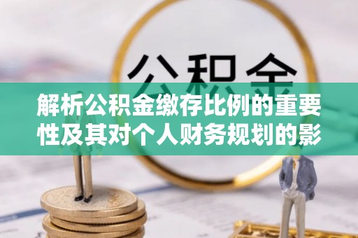 盂县解析公积金缴存比例的重要性及其对个人财务规划的影响