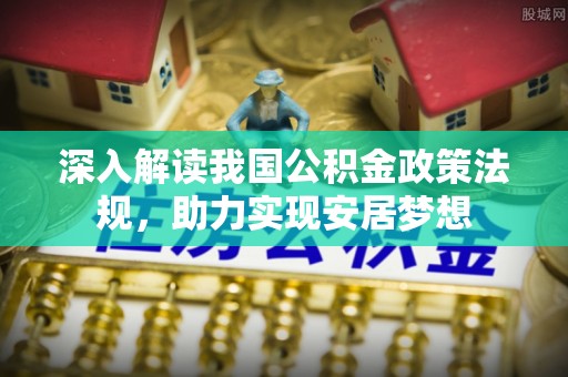 盂县深入解读我国公积金政策法规，助力实现安居梦想