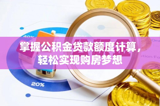 盂县掌握公积金贷款额度计算，轻松实现购房梦想