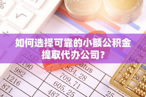 盂县如何选择可靠的小额公积金提取代办公司？