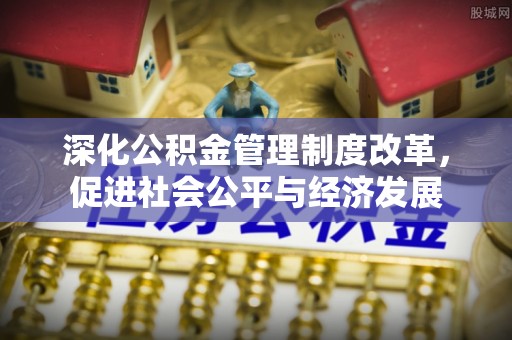 盂县深化公积金管理制度改革，促进社会公平与经济发展