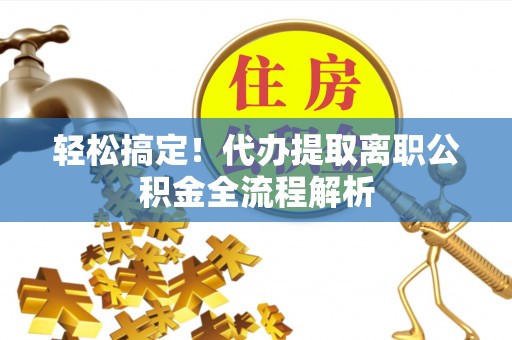 盂县轻松搞定！代办提取离职公积金全流程解析