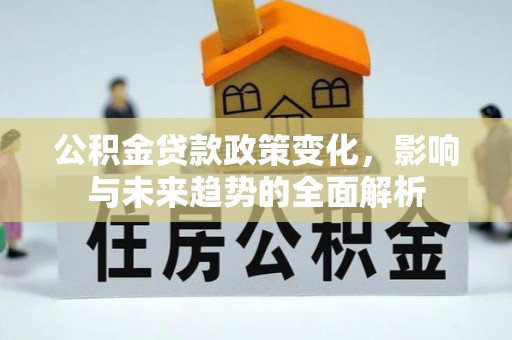 盂县公积金贷款政策变化，影响与未来趋势的全面解析