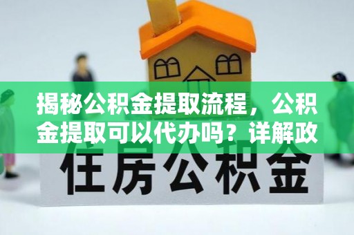 盂县揭秘公积金提取流程，公积金提取可以代办吗？详解政策与实操技巧