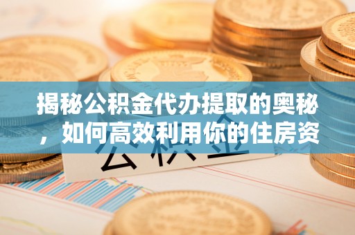 盂县揭秘公积金代办提取的奥秘，如何高效利用你的住房资金