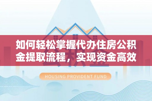 盂县如何轻松掌握代办住房公积金提取流程，实现资金高效利用