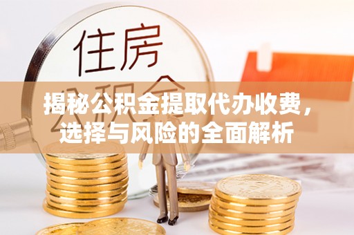 盂县揭秘公积金提取代办收费，选择与风险的全面解析
