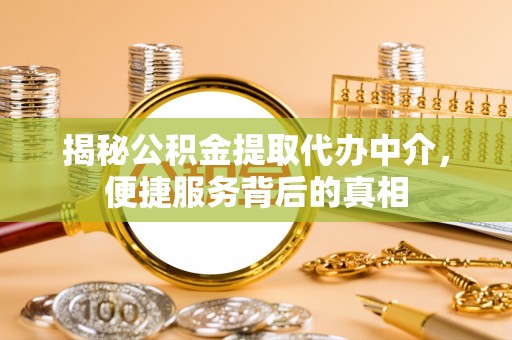 盂县揭秘公积金提取代办中介，便捷服务背后的真相