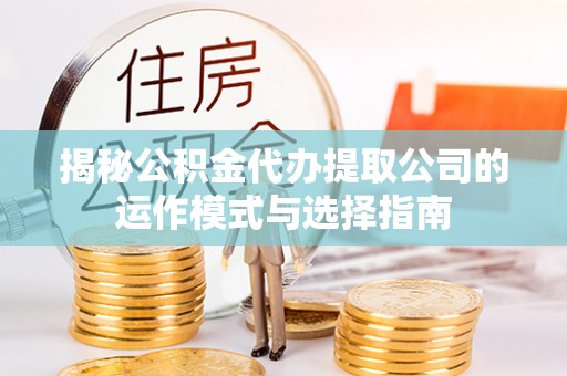 盂县揭秘公积金代办提取公司的运作模式与选择指南