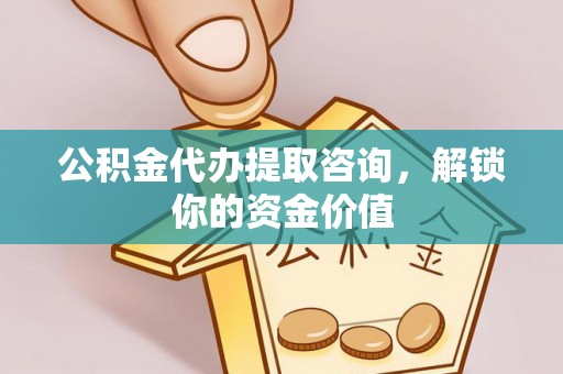 盂县公积金代办提取咨询，解锁你的资金价值
