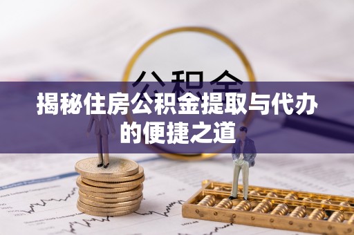 盂县揭秘住房公积金提取与代办的便捷之道