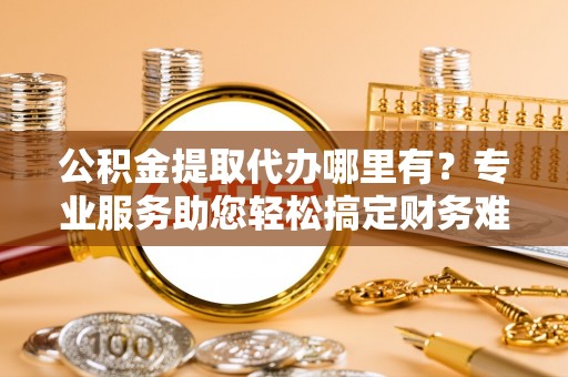 盂县公积金提取代办哪里有？专业服务助您轻松搞定财务难题
