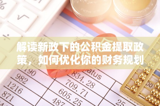 盂县解读新政下的公积金提取政策，如何优化你的财务规划