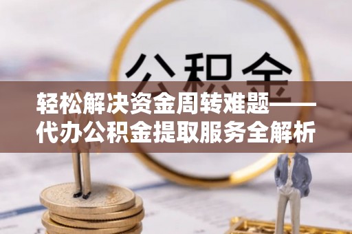 盂县轻松解决资金周转难题——代办公积金提取服务全解析