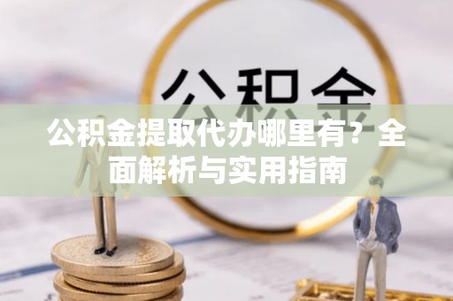 盂县公积金提取代办哪里有？全面解析与实用指南