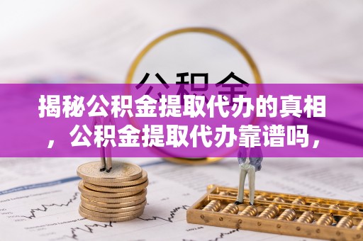 盂县揭秘公积金提取代办的真相，公积金提取代办靠谱吗，如何选择专业服务？