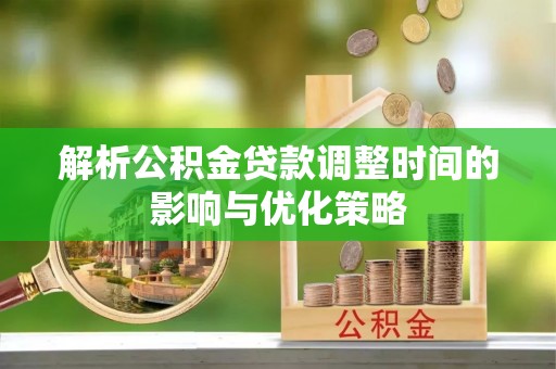 盂县解析公积金贷款调整时间的影响与优化策略