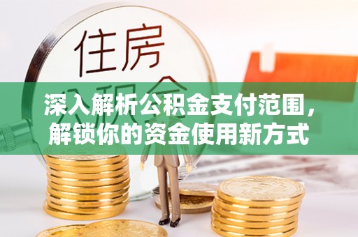 盂县深入解析公积金支付范围，解锁你的资金使用新方式